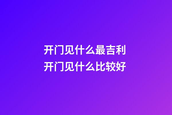 开门见什么最吉利 开门见什么比较好